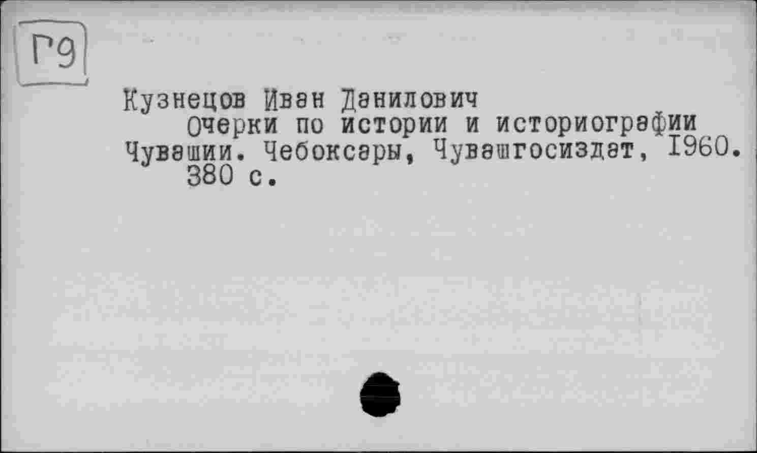 ﻿Кузнецов Ивэн Данилович
Очерки по истории и историографии Чувашии. Чебоксары, Чувашгосиздат, I960.